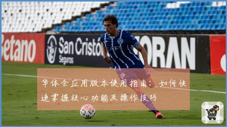 华体会应用版本使用指南：如何快速掌握核心功能及操作技巧