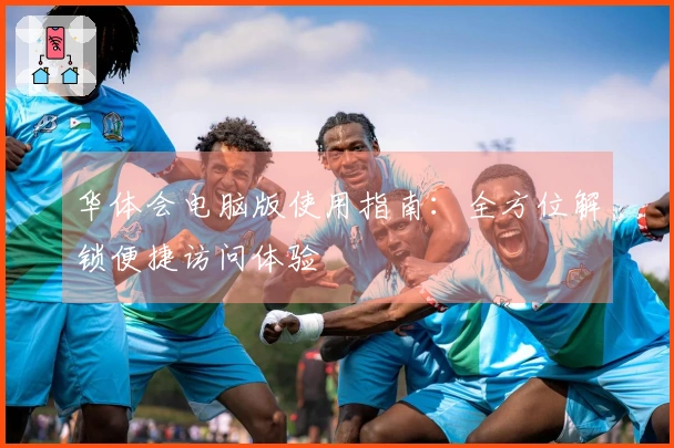 华体会电脑版使用指南：全方位解锁便捷访问体验