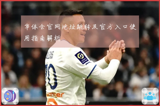 华体会官网地址跳转及官方入口使用指南解析