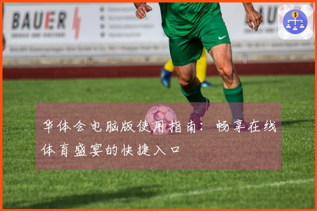 华体会电脑版使用指南：畅享在线体育盛宴的快捷入口