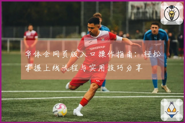 华体会网页版入口操作指南：轻松掌握上线流程与实用技巧分享