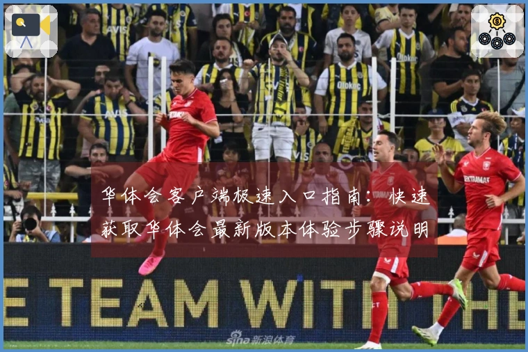 华体会客户端极速入口指南：快速获取华体会最新版本体验步骤说明