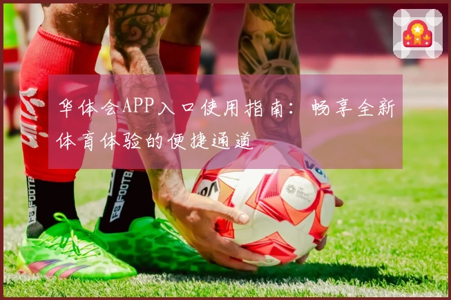 华体会APP入口使用指南：畅享全新体育体验的便捷通道