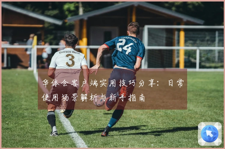 华体会客户端实用技巧分享：日常使用场景解析与新手指南