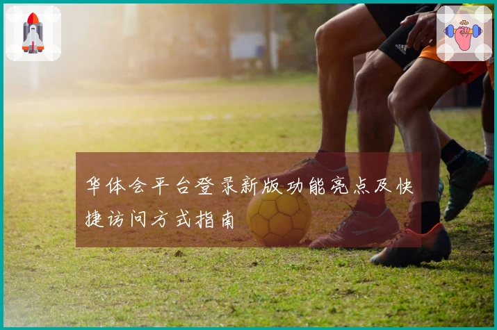 华体会平台登录新版功能亮点及快捷访问方式指南