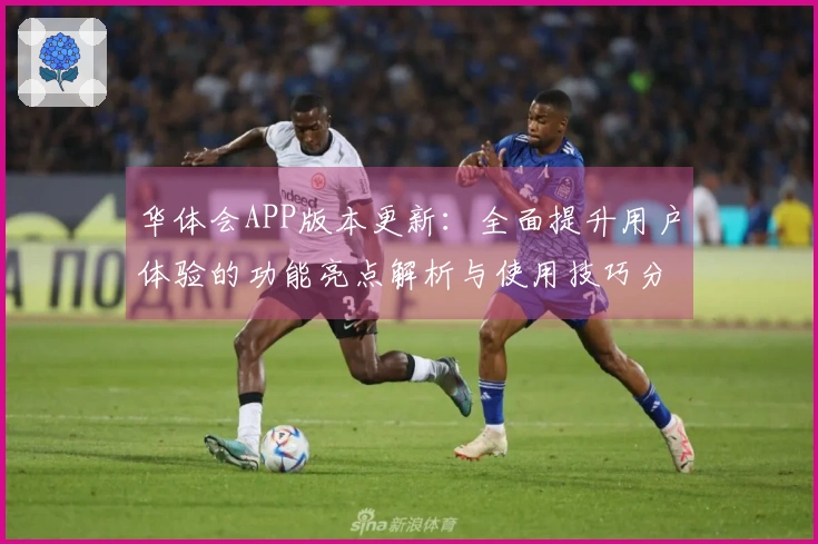 华体会APP版本更新：全面提升用户体验的功能亮点解析与使用技巧分享