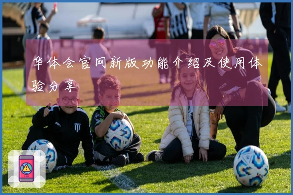 华体会官网新版功能介绍及使用体验分享