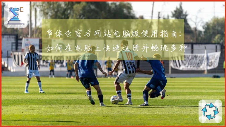 华体会官方网站电脑版使用指南：如何在电脑上快速注册并畅玩多种精彩活动