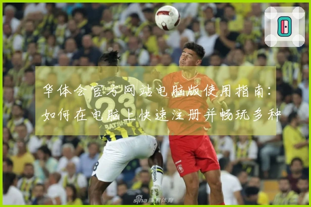 华体会官方网站电脑版使用指南：如何在电脑上快速注册并畅玩多种精彩活动