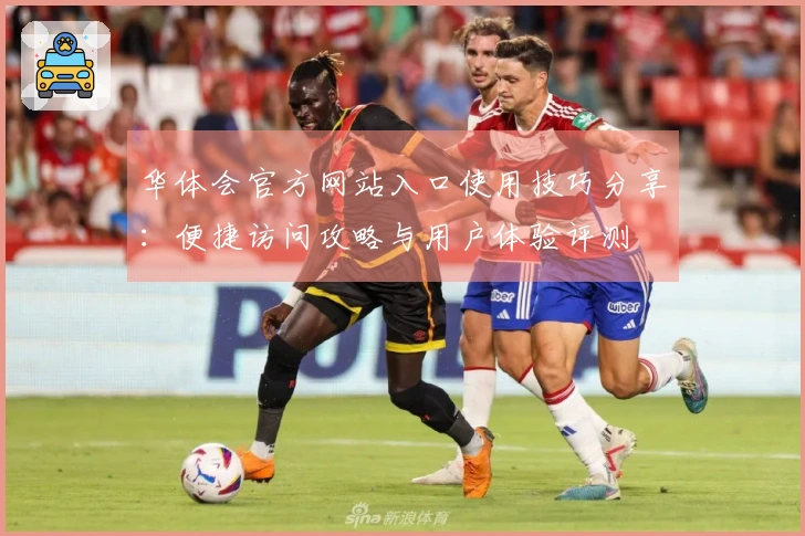 华体会官方网站入口使用技巧分享：便捷访问攻略与用户体验评测