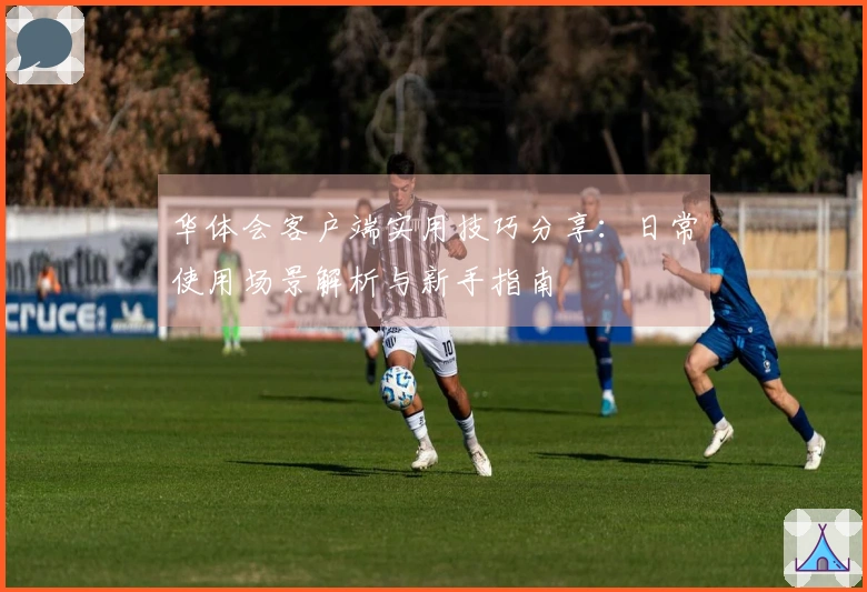华体会客户端实用技巧分享：日常使用场景解析与新手指南