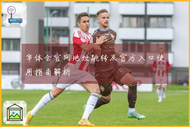 华体会官网地址跳转及官方入口使用指南解析