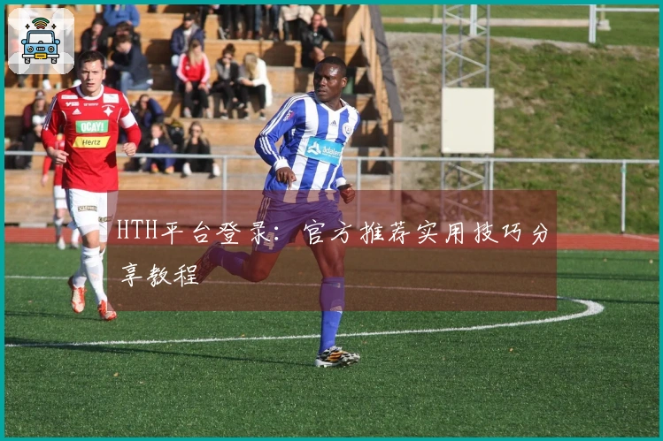 HTH平台登录：官方推荐实用技巧分享教程