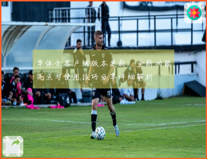 华体会客户端版本更新：全新功能亮点与使用技巧分享详细解析